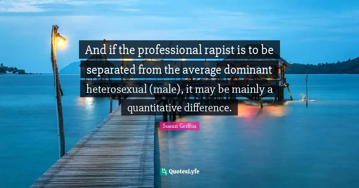 And if the professional rapist is to be separated from the average dominant heterosexual (male), it may be mainly a quantitative difference.