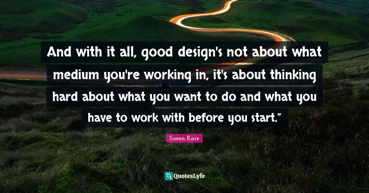 And with it all, good design's not about what medium you're working in, it's about thinking hard about what you want to do and what you have to work with before you start.”