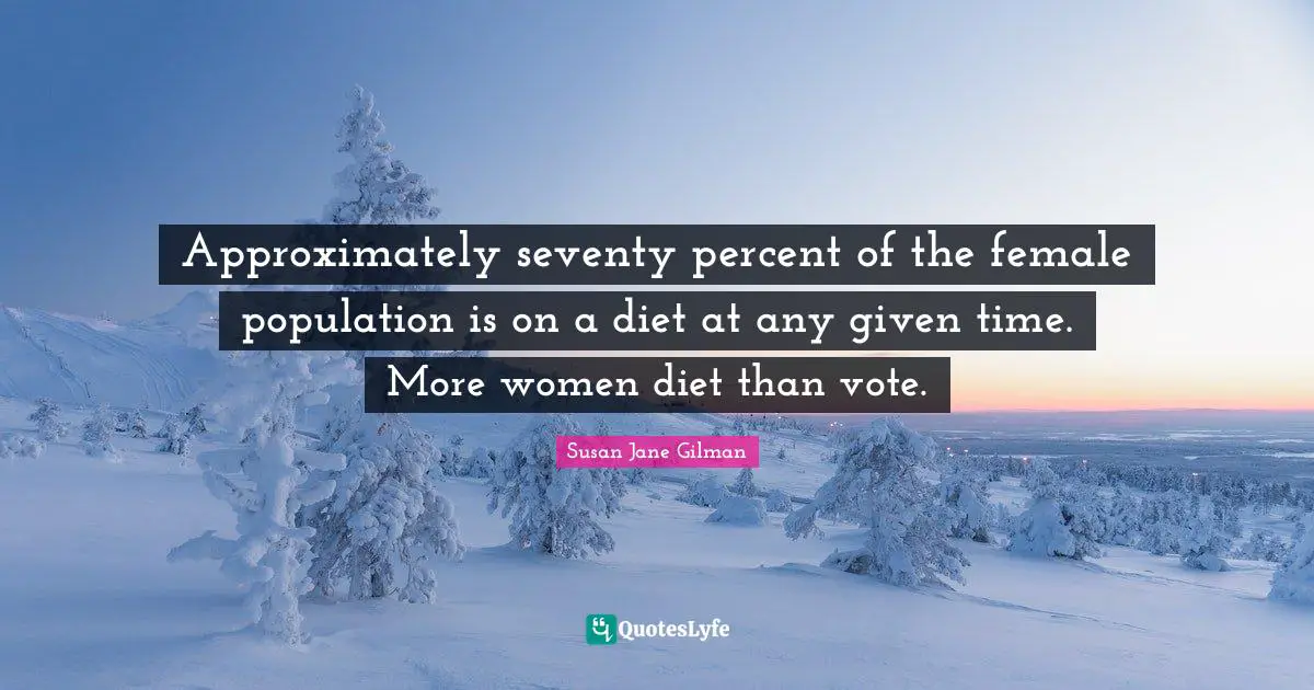 Approximately seventy percent of the female population is on a diet at any given time. More women diet than vote.