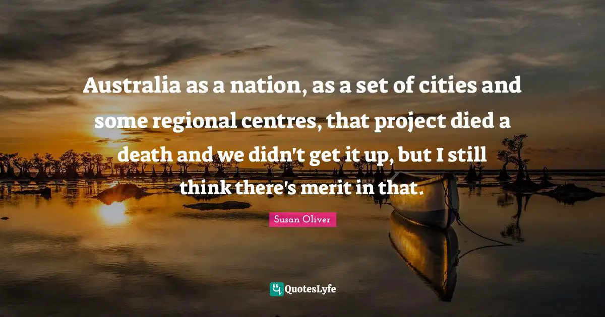 Australia as a nation, as a set of cities and some regional centres, that project died a death and we didn't get it up, but I still think there's merit in that.