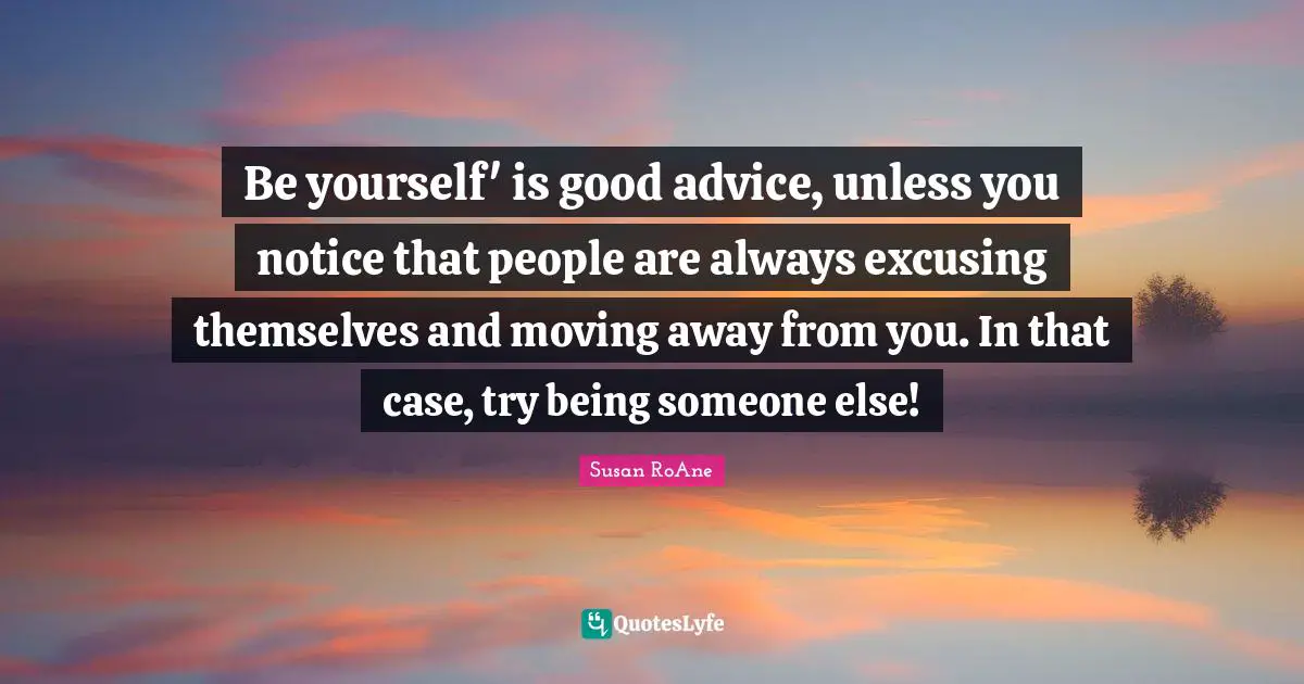 Be yourself' is good advice, unless you notice that people are always excusing themselves and moving away from you. In that case, try being someone else!