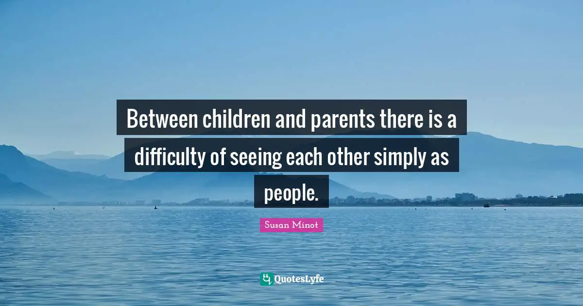 Between children and parents there is a difficulty of seeing each other simply as people.