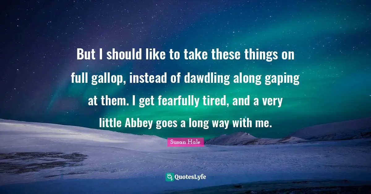 But I should like to take these things on full gallop, instead of dawdling along gaping at them. I get fearfully tired, and a very little Abbey goes a long way with me.