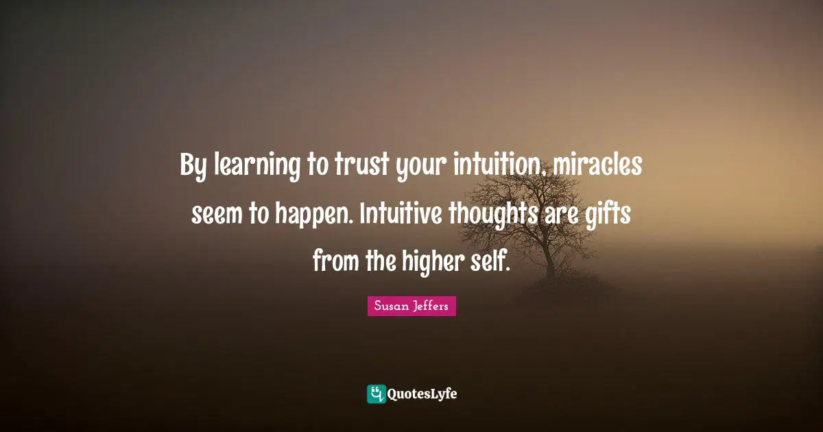 Intuitive Quotes: "By learning to trust your intuition, miracles seem to happen. Intuitive thoughts are gifts from the higher self."