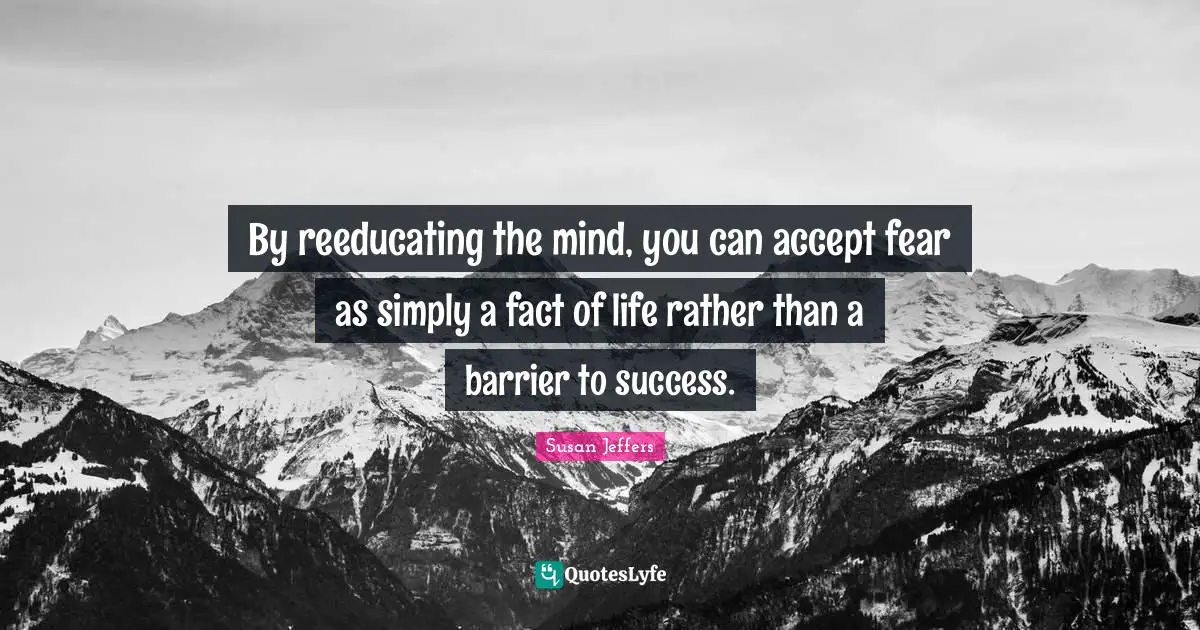 By reeducating the mind, you can accept fear as simply a fact of life rather than a barrier to success.