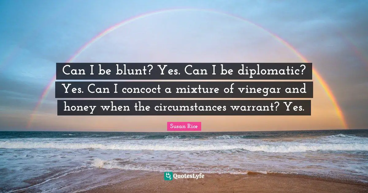 Susan Rice Quotes: "Can I be blunt? Yes. Can I be diplomatic? Yes. Can I concoct a mixture of vinegar and honey when the circumstances warrant? Yes."