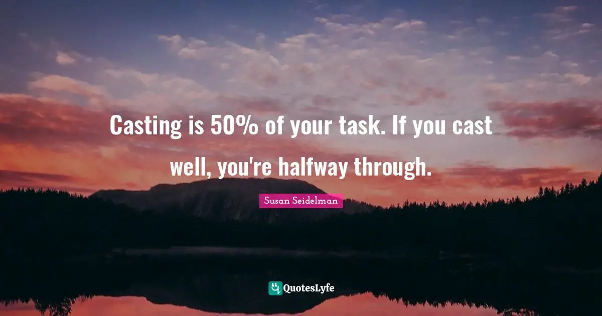 Casting is 50% of your task. If you cast well, you're halfway through.