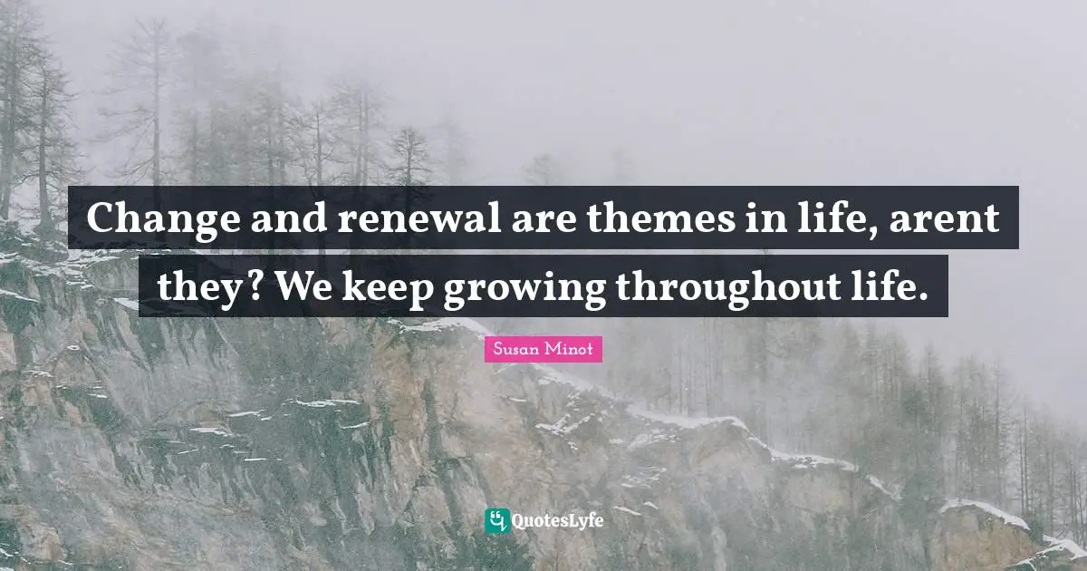 Change and renewal are themes in life, arent they? We keep growing throughout life.