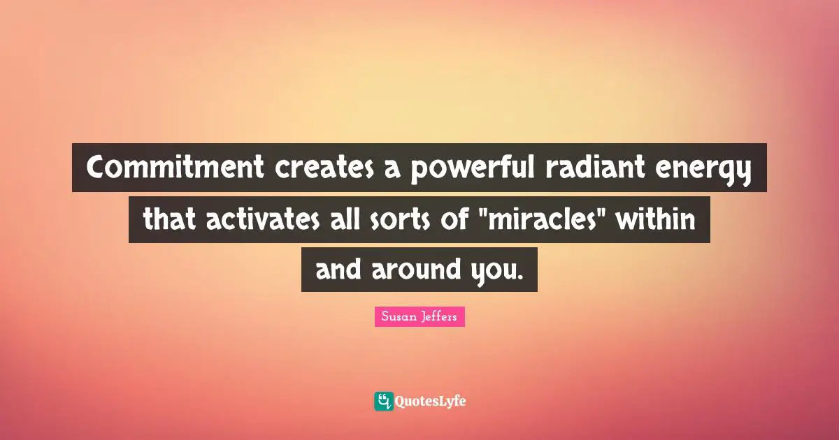 Commitment creates a powerful radiant energy that activates all sorts of "miracles" within and around you.