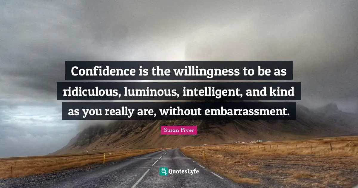 Confidence is the willingness to be as ridiculous, luminous, intelligent, and kind as you really are, without embarrassment.