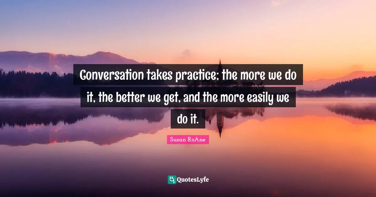 Susan RoAne Quotes: Conversation takes practice; the more we do it, the better we get, and the more easily we do it.