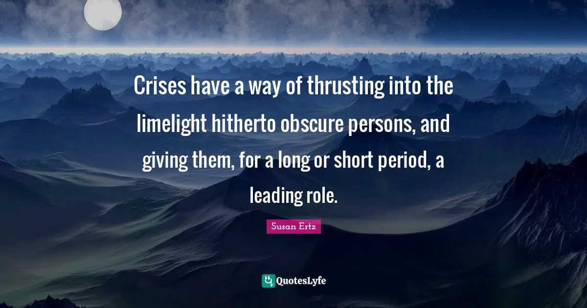 Crises have a way of thrusting into the limelight hitherto obscure persons, and giving them, for a long or short period, a leading role.
