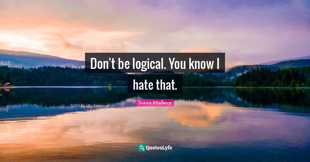 Don't be logical. You know I hate that.