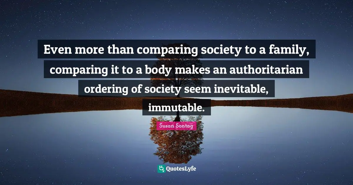 Even more than comparing society to a family, comparing it to a body makes an authoritarian ordering of society seem inevitable, immutable.