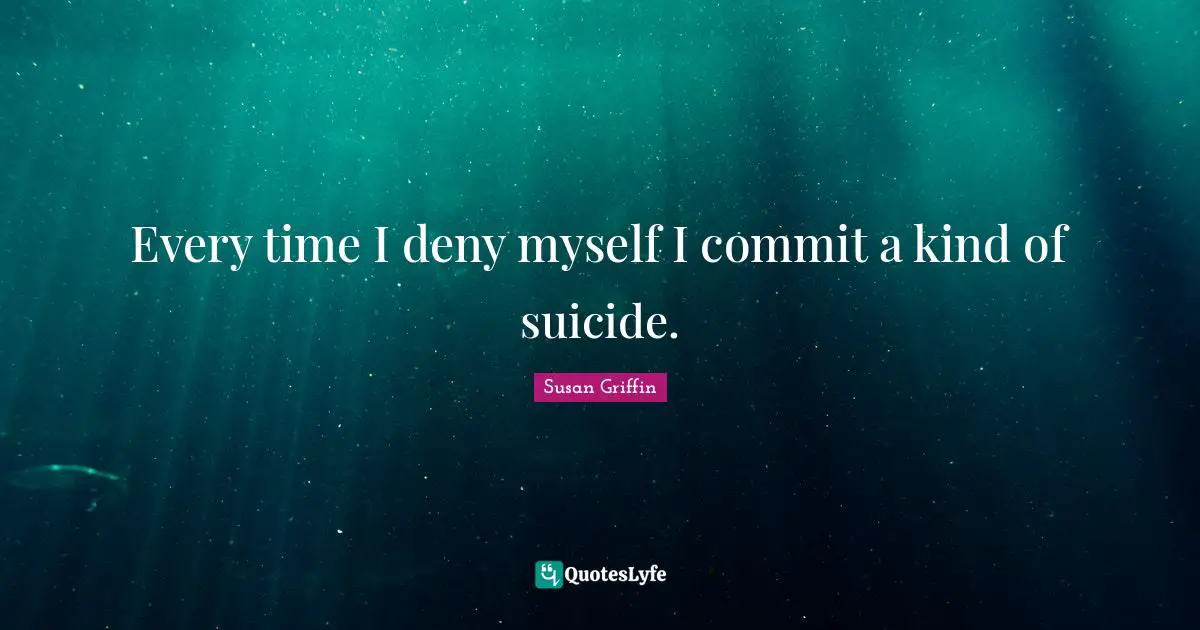 Every time I deny myself I commit a kind of suicide.