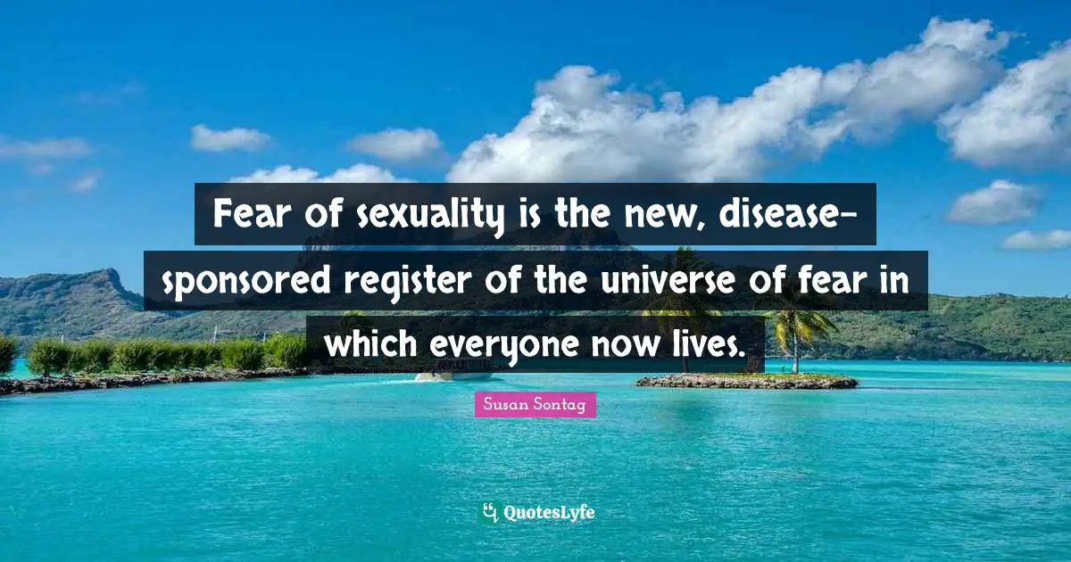 Susan Sontag Quotes: "Fear of sexuality is the new, disease-sponsored register of the universe of fear in which everyone now lives."