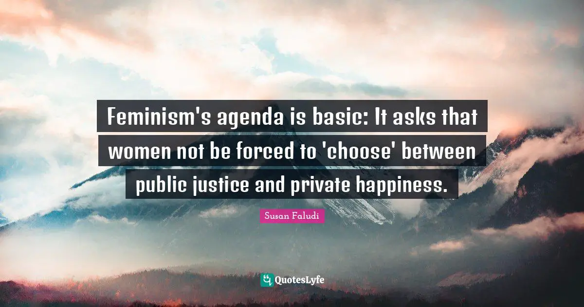 Feminism's agenda is basic: It asks that women not be forced to 'choose' between public justice and private happiness.