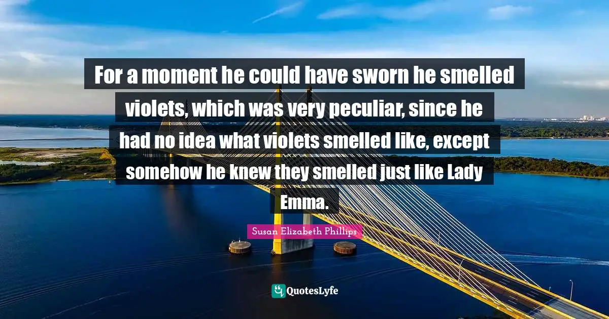 For a moment he could have sworn he smelled violets, which was very peculiar, since he had no idea what violets smelled like, except somehow he knew they smelled just like Lady Emma.