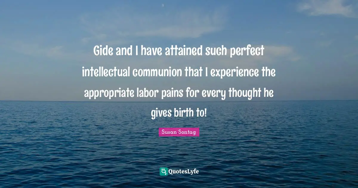 Gide and I have attained such perfect intellectual communion that I experience the appropriate labor pains for every thought he gives birth to!