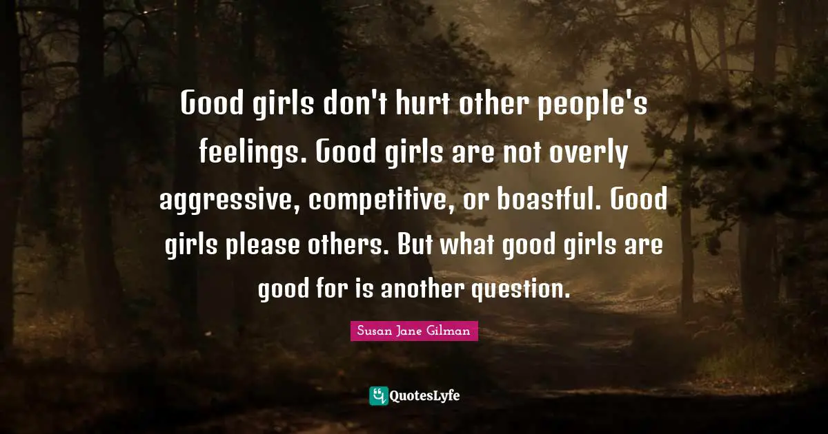 Good girls don't hurt other people's feelings. Good girls are not overly aggressive, competitive, or boastful. Good girls please others. But what good girls are good for is another question.
