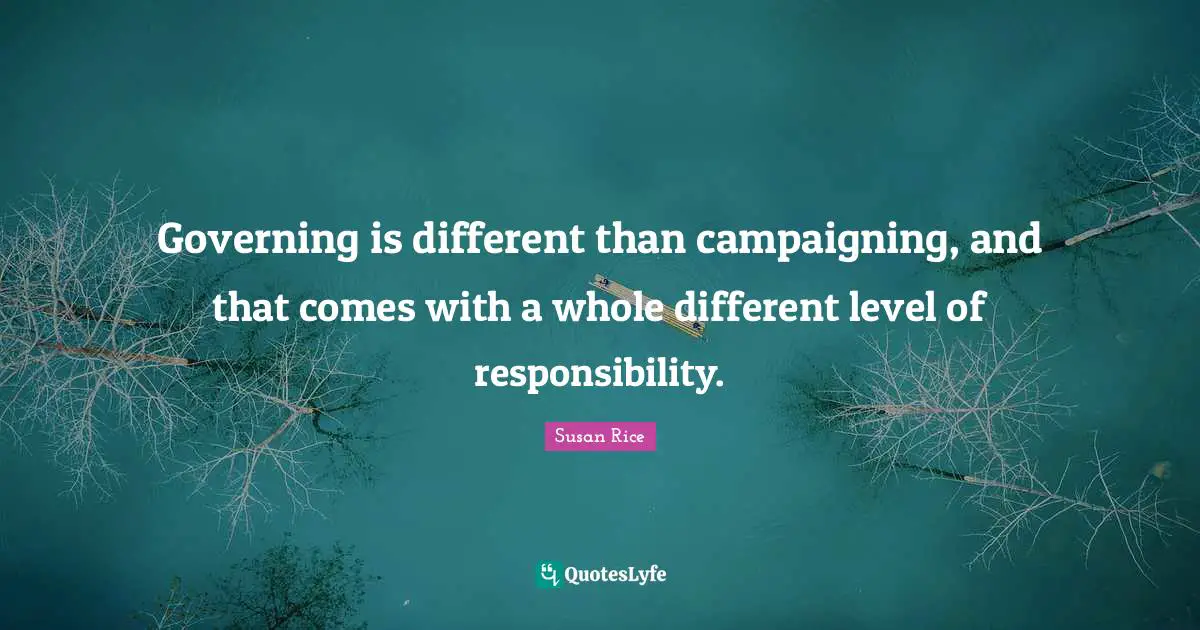 Susan Rice Quotes: "Governing is different than campaigning, and that comes with a whole different level of responsibility."