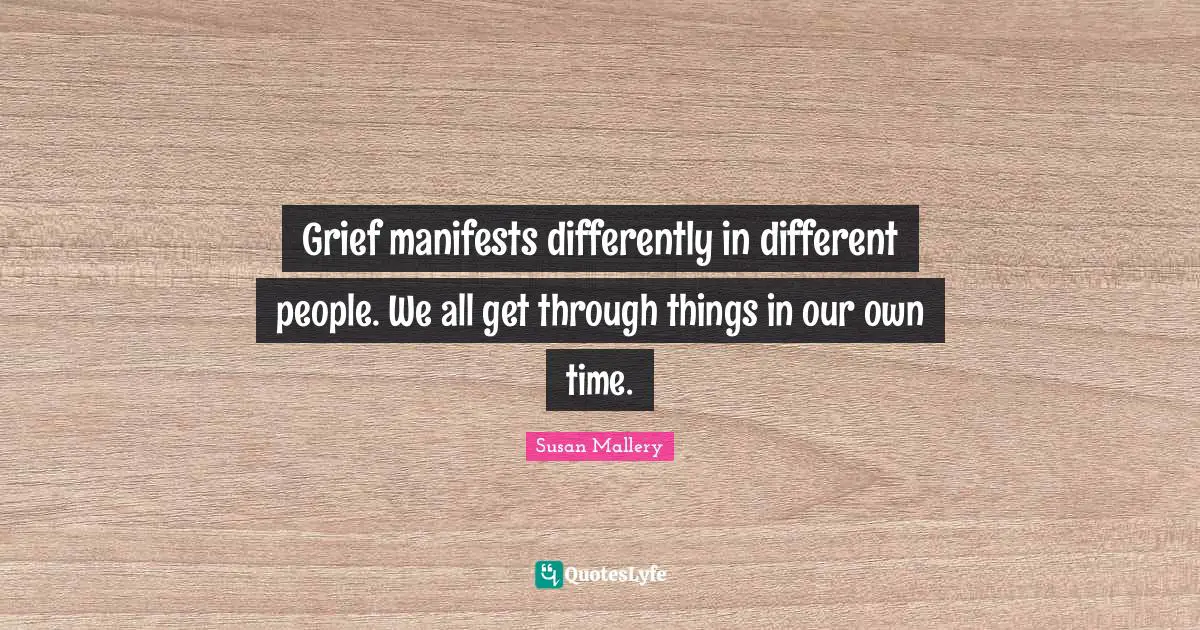 Grief manifests differently in different people. We all get through things in our own time.
