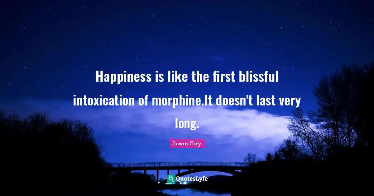 Happiness is like the first blissful intoxication of morphine.It doesn't last very long.