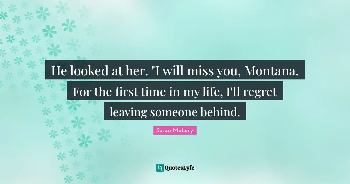 He looked at her. "I will miss you, Montana. For the first time in my life, I'll regret leaving someone behind.