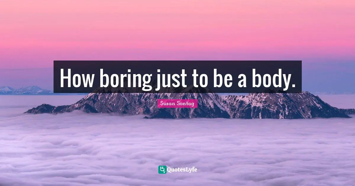 Susan Sontag Quotes: "How boring just to be a body."