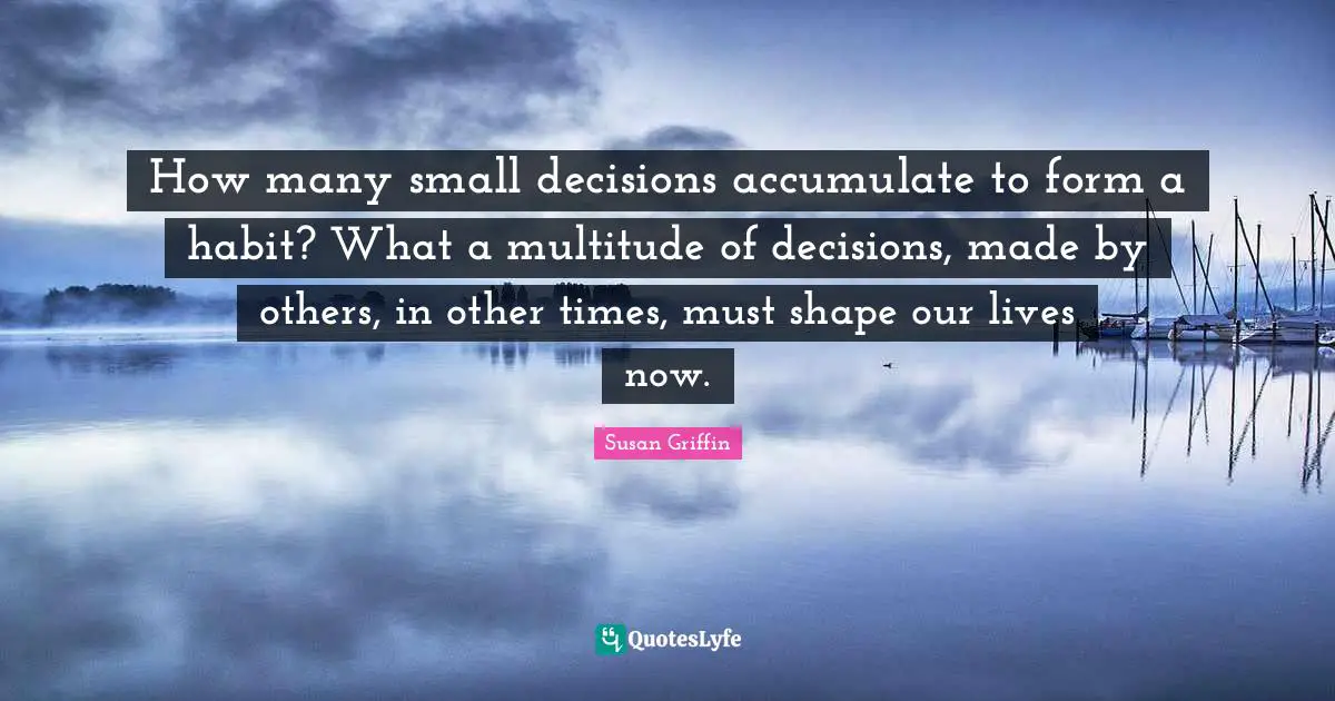 How many small decisions accumulate to form a habit? What a multitude of decisions, made by others, in other times, must shape our lives now.