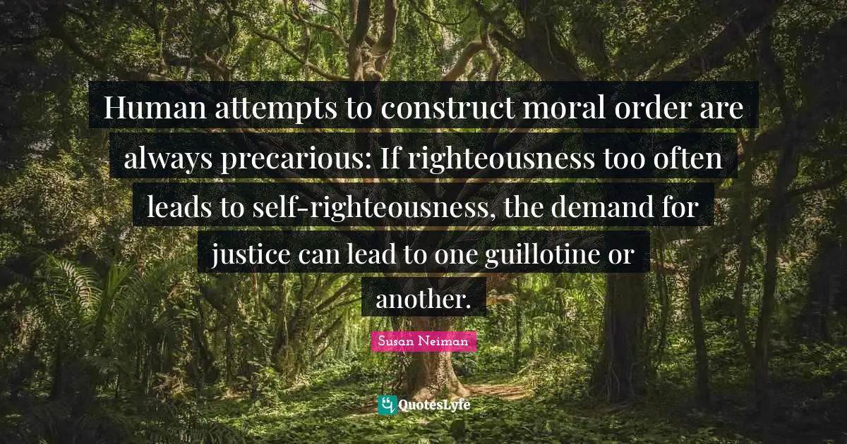 Guillotine Quotes: "Human attempts to construct moral order are always precarious: If righteousness too often leads to self-righteousness, the demand for justice can lead to one guillotine or another."