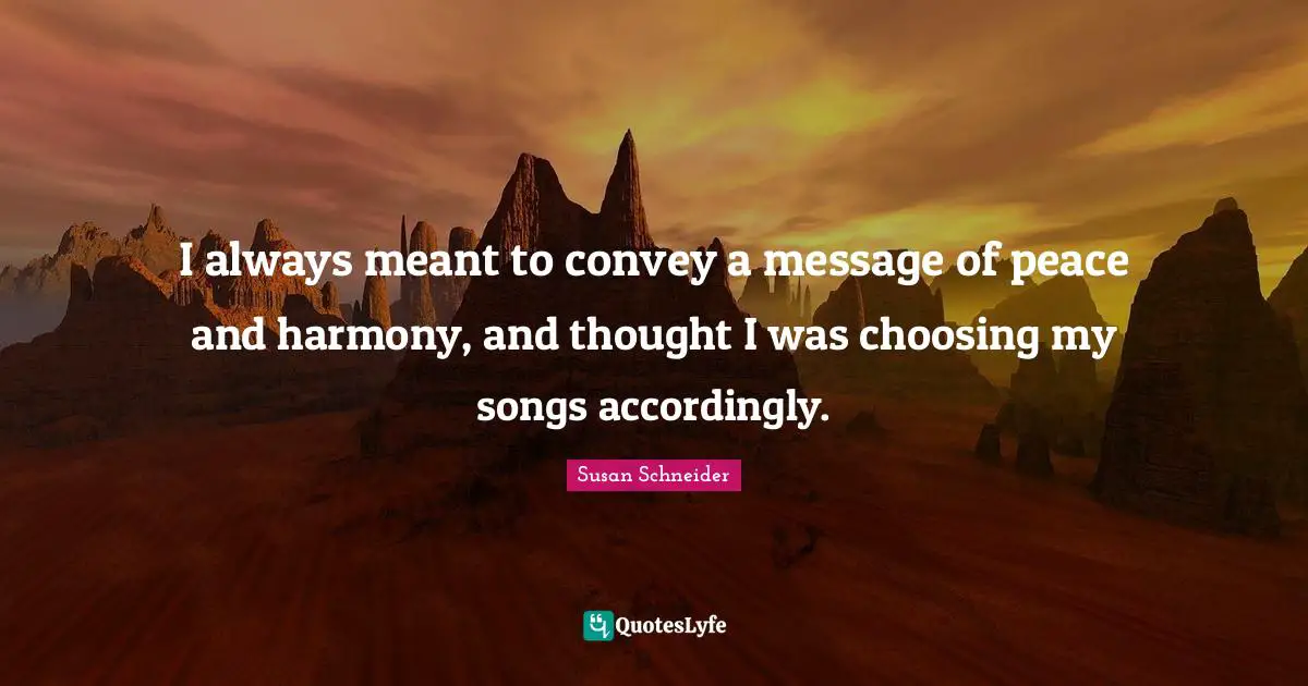 I always meant to convey a message of peace and harmony, and thought I was choosing my songs accordingly.