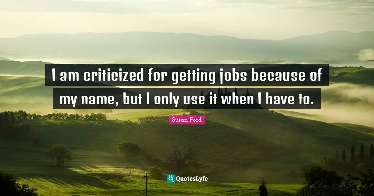 I am criticized for getting jobs because of my name, but I only use it when I have to.