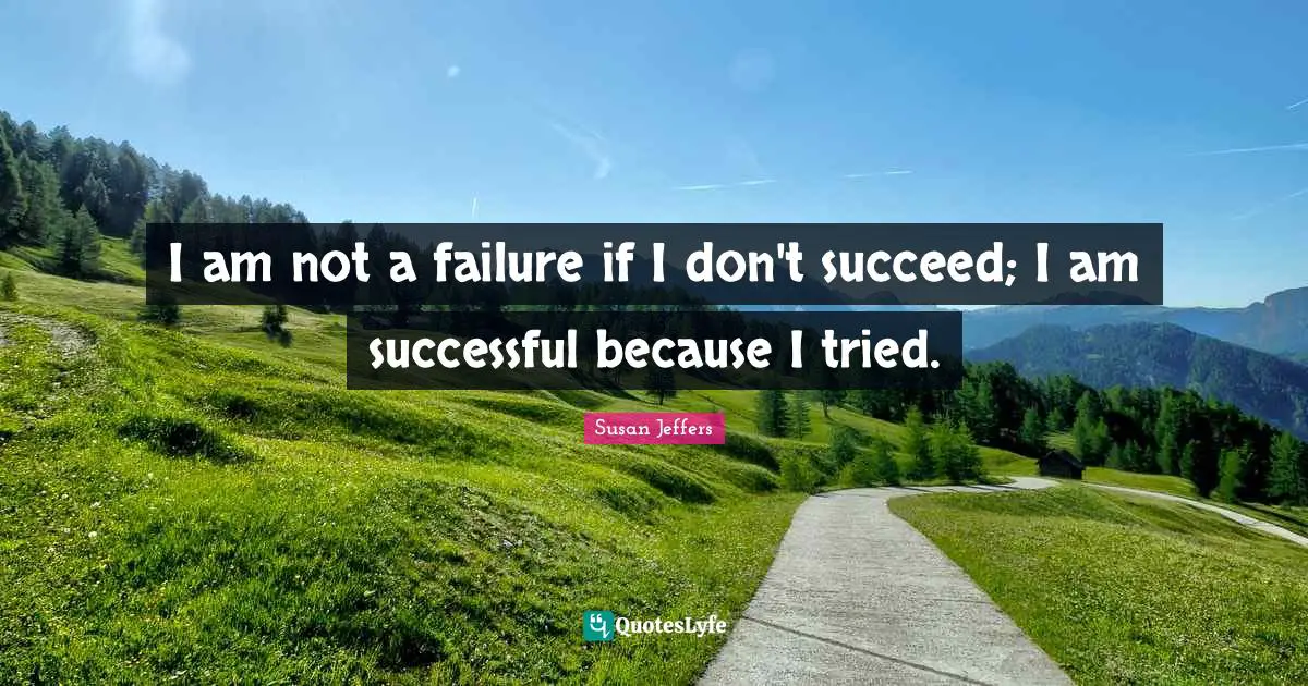 I am not a failure if I don't succeed; I am successful because I tried.