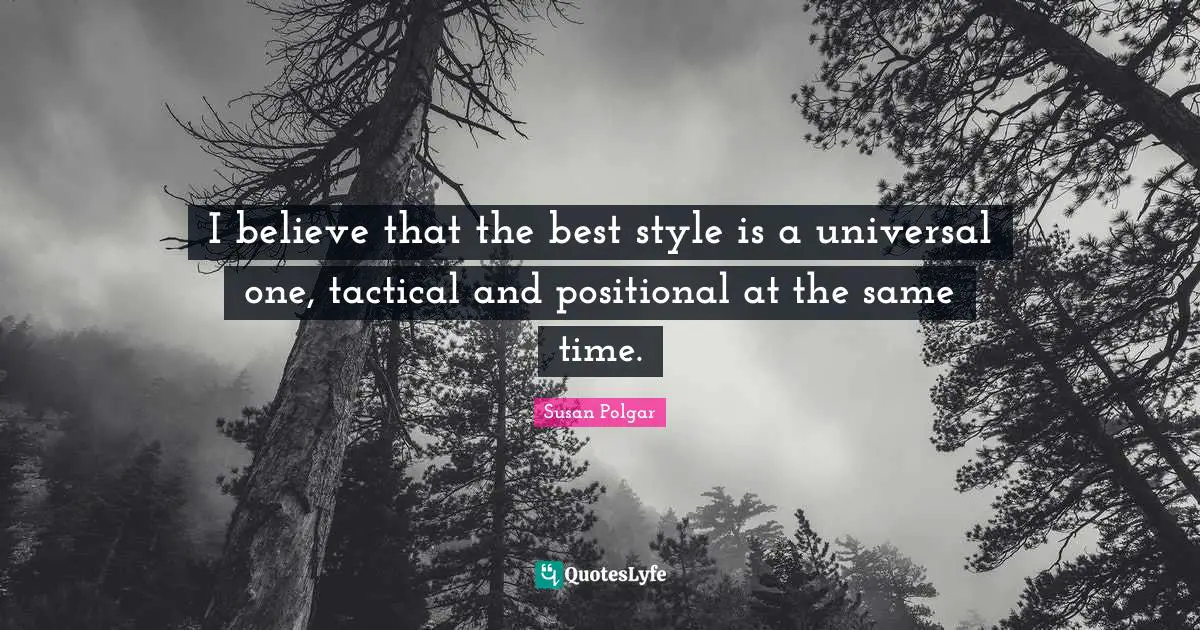 Time I Quotes: "I believe that the best style is a universal one, tactical and positional at the same time."