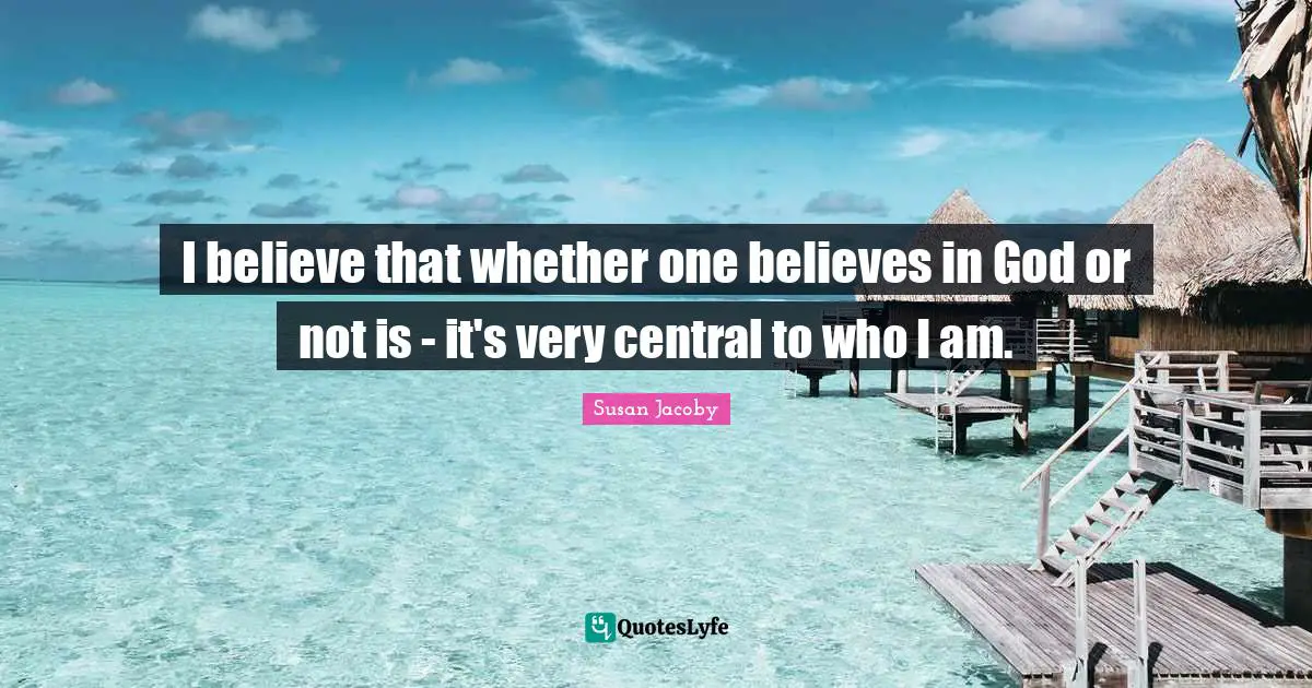 I believe that whether one believes in God or not is - it's very central to who I am.