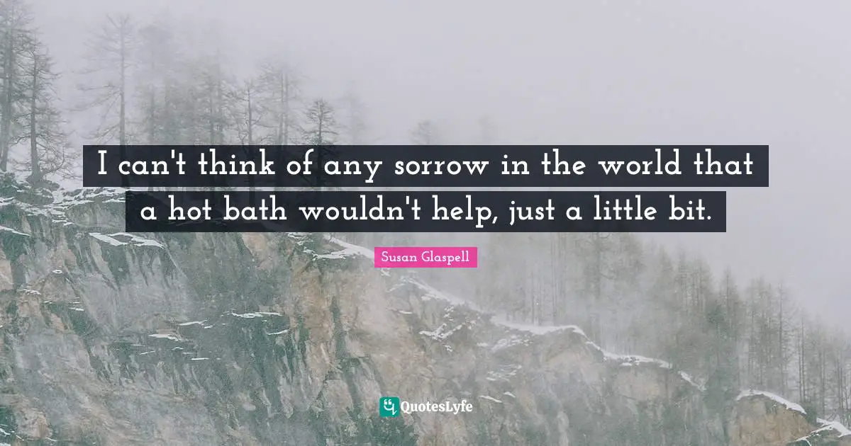 I can't think of any sorrow in the world that a hot bath wouldn't help, just a little bit.