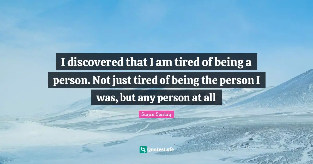 Susan Sontag Quotes: "I discovered that I am tired of being a person. Not just tired of being the person I was, but any person at all"