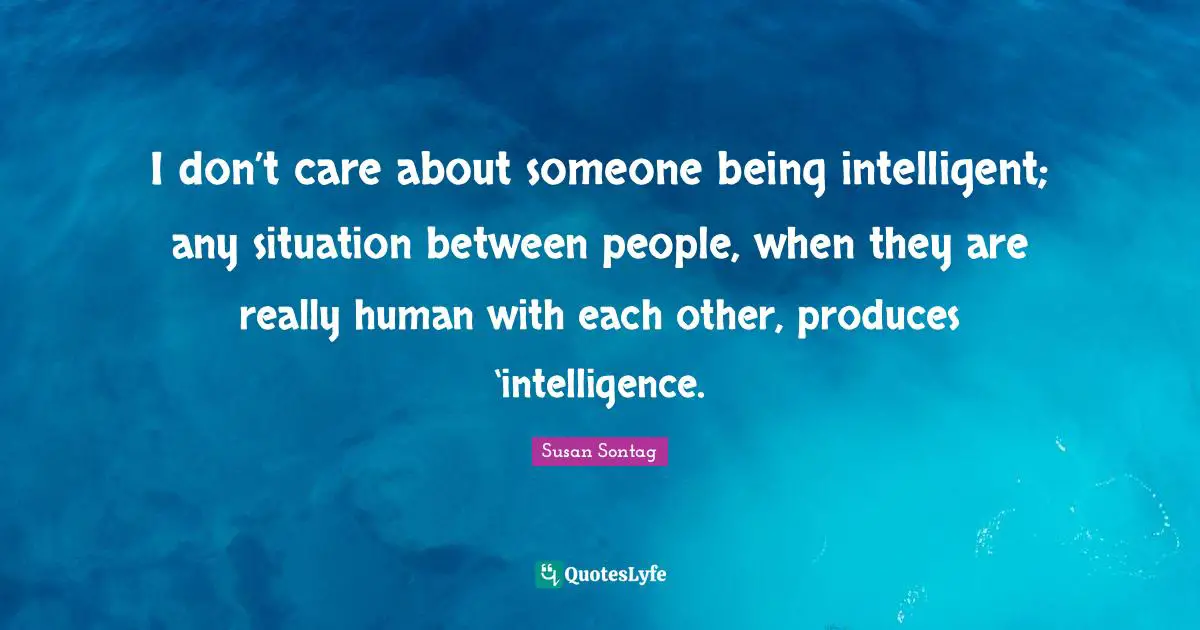 Susan Sontag Quotes: "I don’t care about someone being intelligent; any situation between people, when they are really human with each other, produces ‘intelligence."