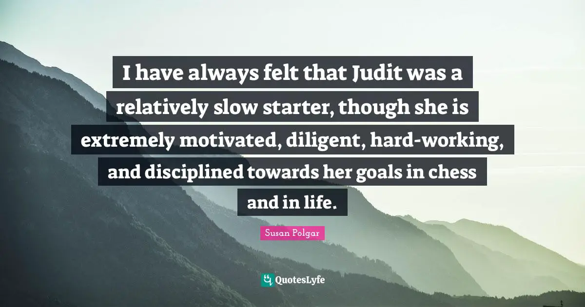 Diligent Quotes: "I have always felt that Judit was a relatively slow starter, though she is extremely motivated, diligent, hard-working, and disciplined towards her goals in chess and in life."