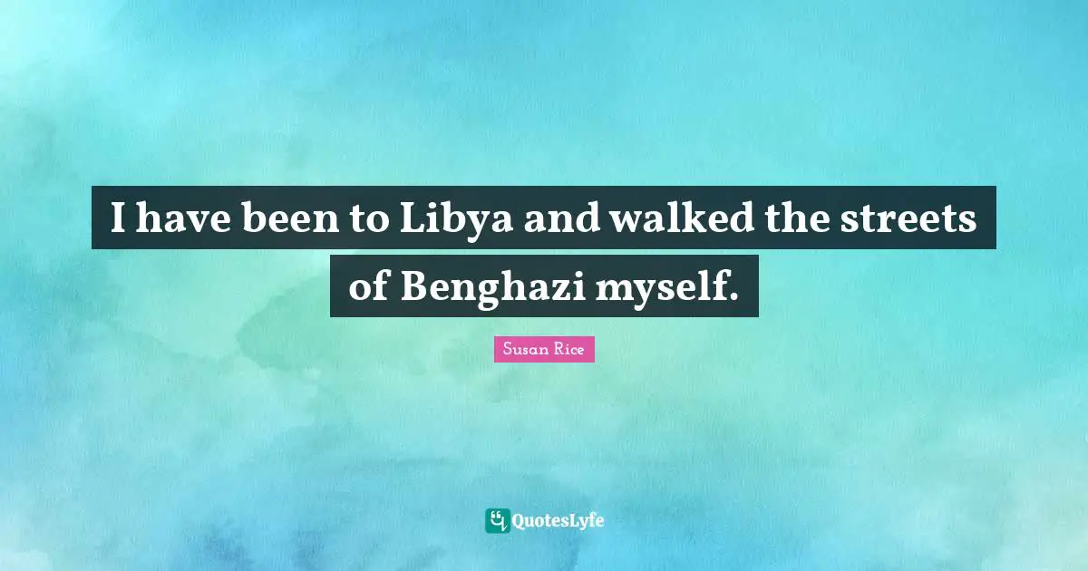 Susan Rice Quotes: "I have been to Libya and walked the streets of Benghazi myself."