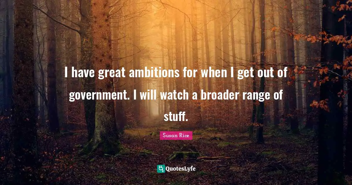 I have great ambitions for when I get out of government. I will watch a broader range of stuff.