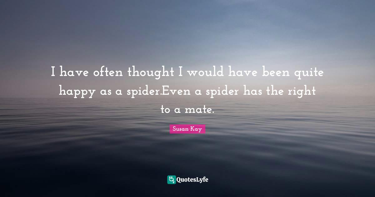I have often thought I would have been quite happy as a spider.Even a spider has the right to a mate.