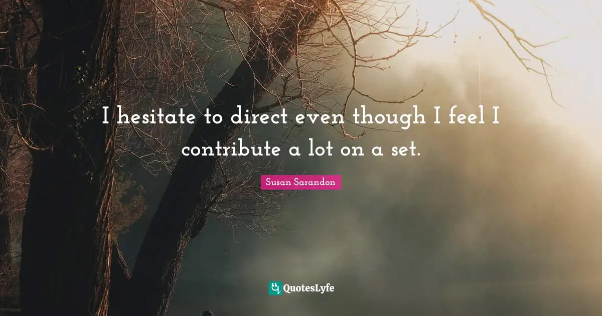 I hesitate to direct even though I feel I contribute a lot on a set.