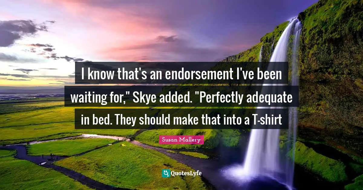 I know that's an endorsement I've been waiting for," Skye added. "Perfectly adequate in bed. They should make that into a T-shirt