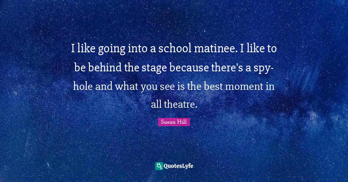 I like going into a school matinee. I like to be behind the stage because there's a spy-hole and what you see is the best moment in all theatre.