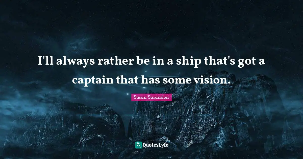 I'll always rather be in a ship that's got a captain that has some vision.