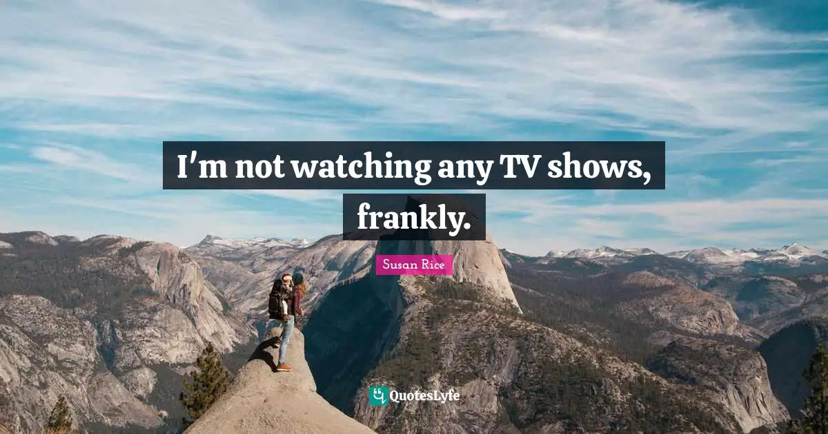 Susan Rice Quotes: "I'm not watching any TV shows, frankly."