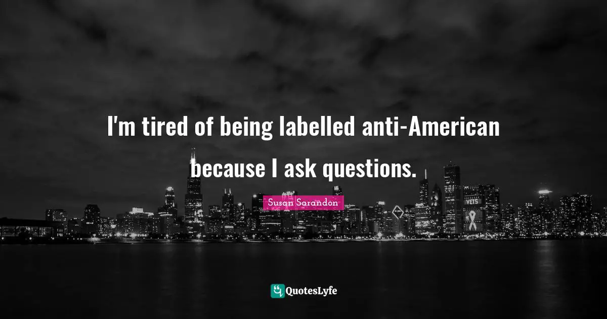 I'm tired of being labelled anti-American because I ask questions.