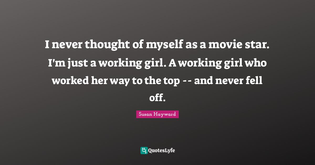 Movie Star Quotes: "I never thought of myself as a movie star. I'm just a working girl. A working girl who worked her way to the top -- and never fell off."